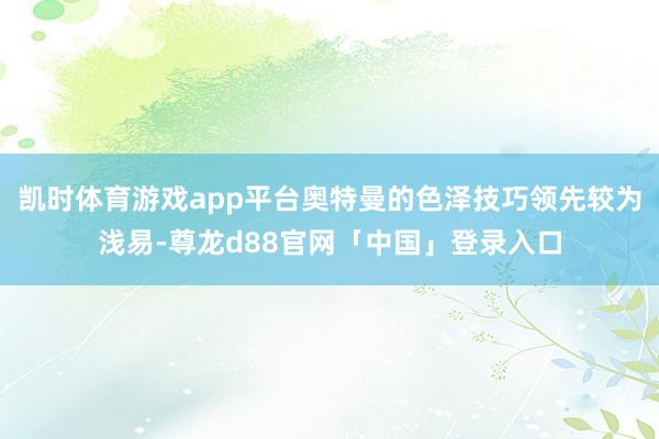 凯时体育游戏app平台奥特曼的色泽技巧领先较为浅易-尊龙d88官网「中国」登录入口
