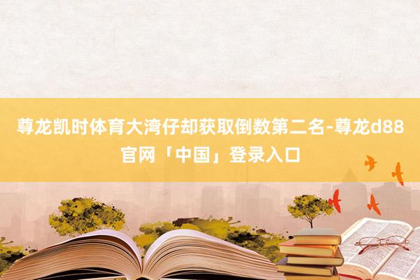 尊龙凯时体育大湾仔却获取倒数第二名-尊龙d88官网「中国」登录入口