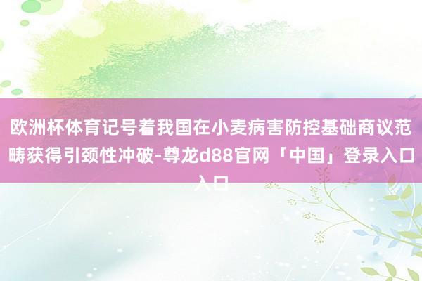 欧洲杯体育记号着我国在小麦病害防控基础商议范畴获得引颈性冲破-尊龙d88官网「中国」登录入口