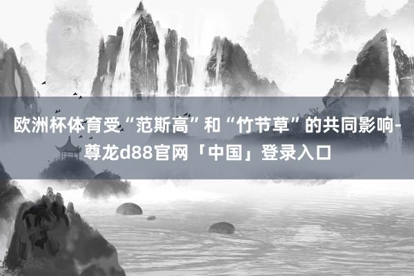 欧洲杯体育受“范斯高”和“竹节草”的共同影响-尊龙d88官网「中国」登录入口
