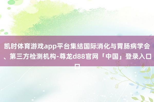 凯时体育游戏app平台集结国际消化与胃肠病学会、第三方检测机构-尊龙d88官网「中国」登录入口