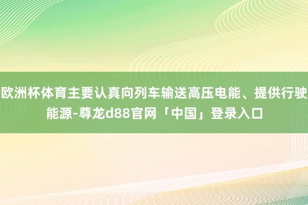 欧洲杯体育主要认真向列车输送高压电能、提供行驶能源-尊龙d88官网「中国」登录入口