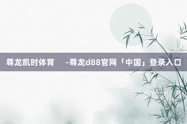 尊龙凯时体育     -尊龙d88官网「中国」登录入口