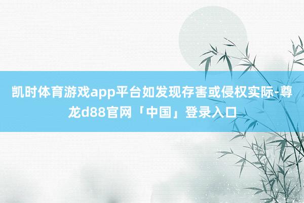 凯时体育游戏app平台如发现存害或侵权实际-尊龙d88官网「中国」登录入口