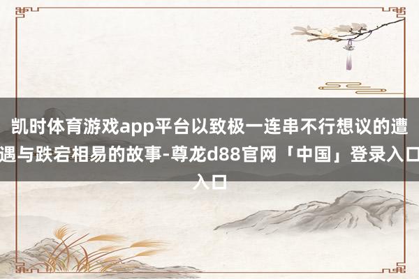凯时体育游戏app平台以致极一连串不行想议的遭遇与跌宕相易的故事-尊龙d88官网「中国」登录入口