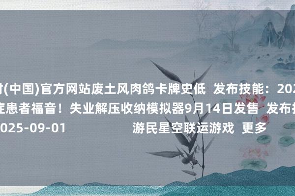 尊龙凯时(中国)官方网站废土风肉鸽卡牌史低  发布技能：2025-09-01                          免强症患者福音！失业解压收纳模拟器9月14日发售  发布技能：2025-09-01                   游民星空联运游戏  更多              驯顺与荣耀            生活大作战            精灵猎东谈主          