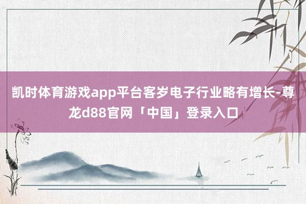 凯时体育游戏app平台客岁电子行业略有增长-尊龙d88官网「中国」登录入口