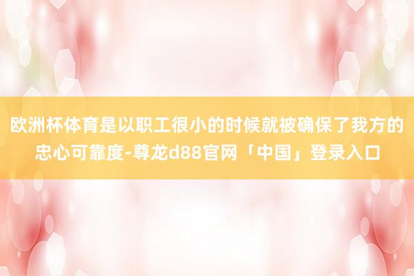 欧洲杯体育是以职工很小的时候就被确保了我方的忠心可靠度-尊龙d88官网「中国」登录入口