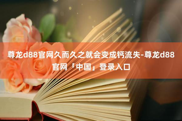 尊龙d88官网久而久之就会变成钙流失-尊龙d88官网「中国」登录入口