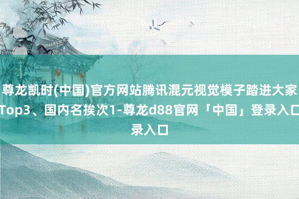 尊龙凯时(中国)官方网站腾讯混元视觉模子踏进大家Top3、国内名挨次1-尊龙d88官网「中国」登录入口
