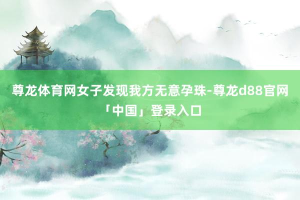尊龙体育网女子发现我方无意孕珠-尊龙d88官网「中国」登录入口