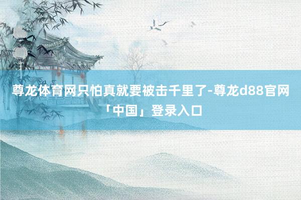 尊龙体育网只怕真就要被击千里了-尊龙d88官网「中国」登录入口