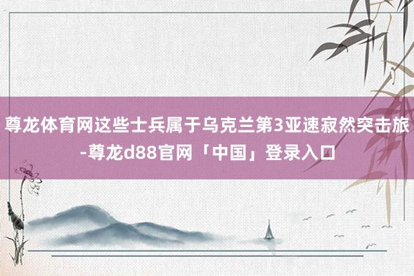 尊龙体育网这些士兵属于乌克兰第3亚速寂然突击旅-尊龙d88官网「中国」登录入口