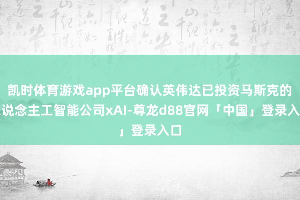 凯时体育游戏app平台确认英伟达已投资马斯克的东说念主工智能公司xAI-尊龙d88官网「中国」登录入口
