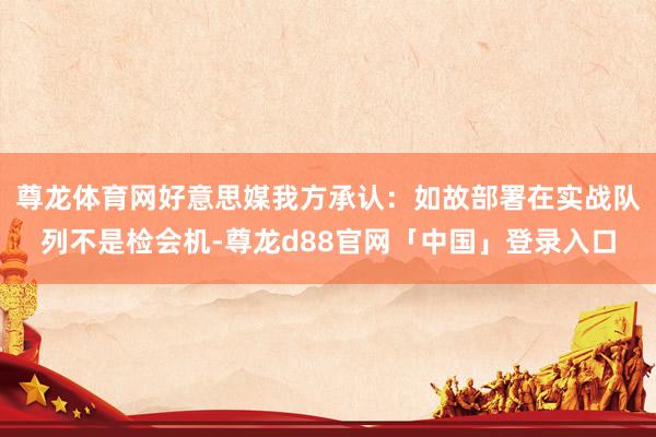 尊龙体育网好意思媒我方承认：如故部署在实战队列不是检会机-尊龙d88官网「中国」登录入口