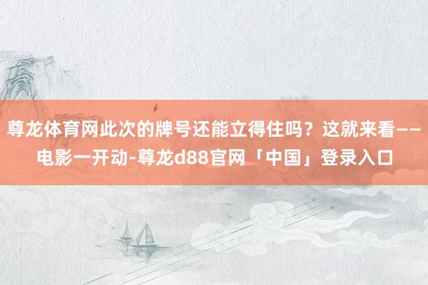 尊龙体育网此次的牌号还能立得住吗？这就来看——电影一开动-尊龙d88官网「中国」登录入口