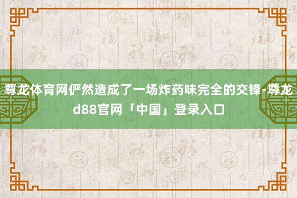 尊龙体育网俨然造成了一场炸药味完全的交锋-尊龙d88官网「中国」登录入口