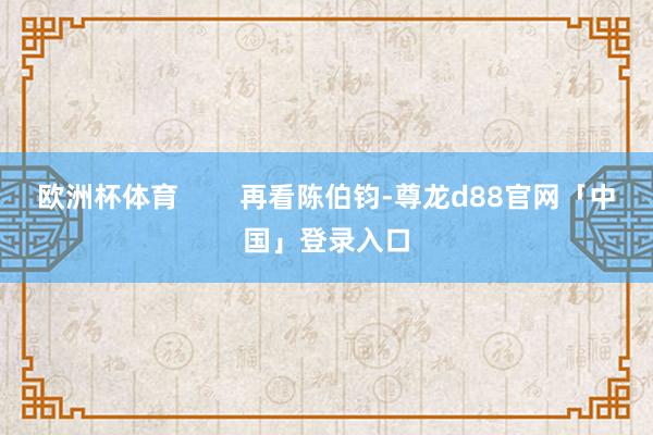 欧洲杯体育        再看陈伯钧-尊龙d88官网「中国」登录入口