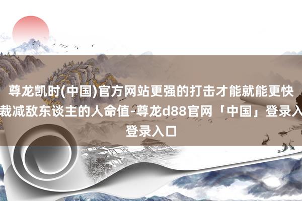 尊龙凯时(中国)官方网站更强的打击才能就能更快地裁减敌东谈主的人命值-尊龙d88官网「中国」登录入口