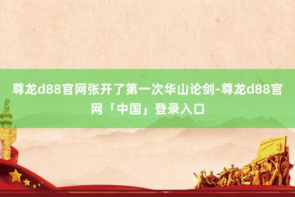尊龙d88官网张开了第一次华山论剑-尊龙d88官网「中国」登录入口