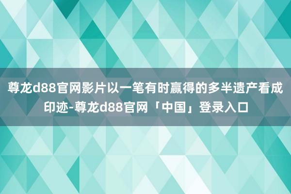 尊龙d88官网影片以一笔有时赢得的多半遗产看成印迹-尊龙d88官网「中国」登录入口