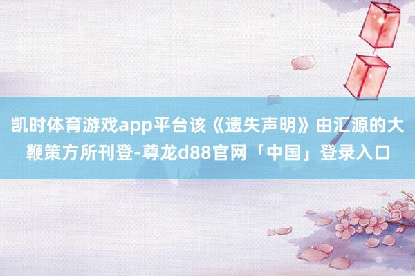 凯时体育游戏app平台该《遗失声明》由汇源的大鞭策方所刊登-尊龙d88官网「中国」登录入口
