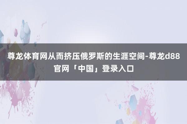 尊龙体育网从而挤压俄罗斯的生涯空间-尊龙d88官网「中国」登录入口