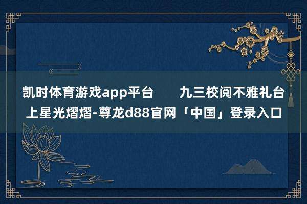 凯时体育游戏app平台       九三校阅不雅礼台上星光熠熠-尊龙d88官网「中国」登录入口