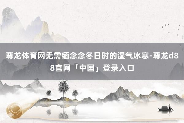 尊龙体育网无需缅念念冬日时的湿气冰寒-尊龙d88官网「中国」登录入口
