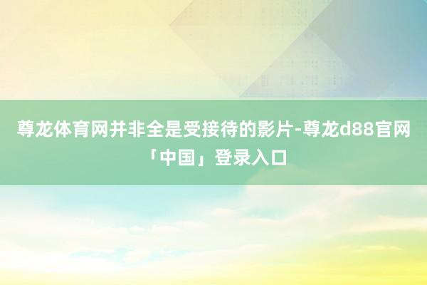 尊龙体育网并非全是受接待的影片-尊龙d88官网「中国」登录入口