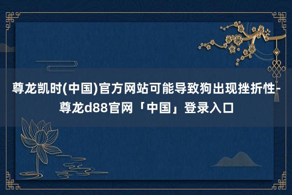 尊龙凯时(中国)官方网站可能导致狗出现挫折性-尊龙d88官网「中国」登录入口