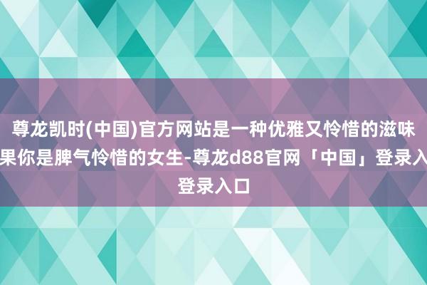 尊龙凯时(中国)官方网站是一种优雅又怜惜的滋味如果你是脾气怜惜的女生-尊龙d88官网「中国」登录入口