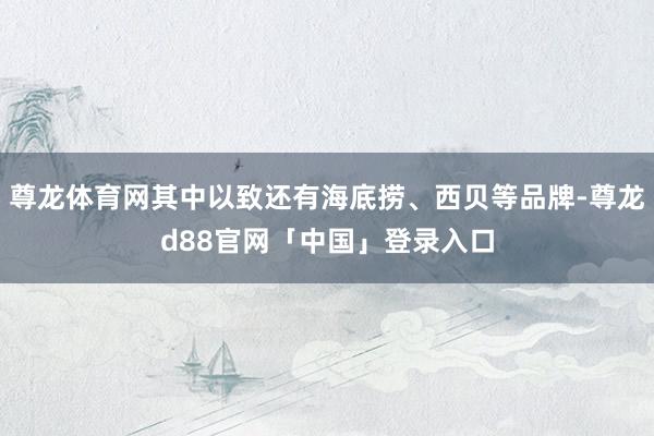 尊龙体育网其中以致还有海底捞、西贝等品牌-尊龙d88官网「中国」登录入口