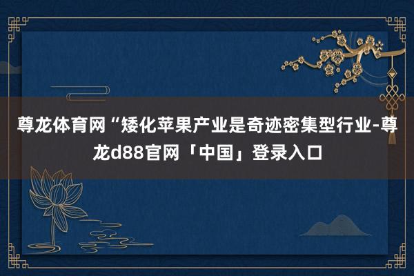 尊龙体育网　　“矮化苹果产业是奇迹密集型行业-尊龙d88官网「中国」登录入口