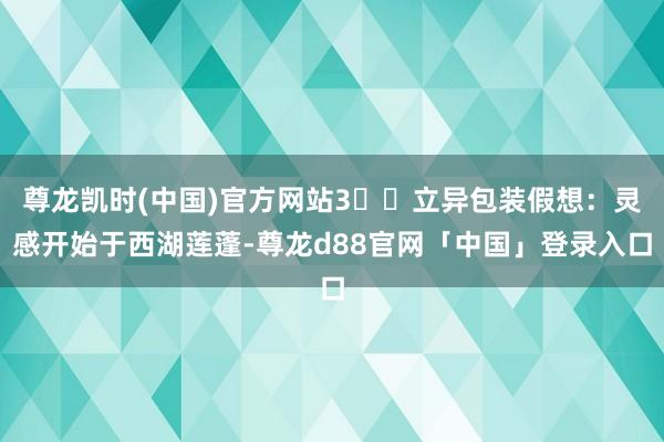 尊龙凯时(中国)官方网站3️⃣立异包装假想:灵感开始于西湖莲蓬-尊龙d88官网「中国」登录入口