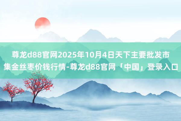 尊龙d88官网2025年10月4日天下主要批发市集金丝枣价钱行情-尊龙d88官网「中国」登录入口