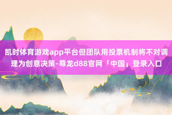 凯时体育游戏app平台但团队用投票机制将不对调理为创意决策-尊龙d88官网「中国」登录入口