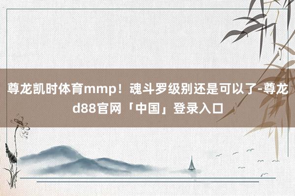 尊龙凯时体育mmp!魂斗罗级别还是可以了-尊龙d88官网「中国」登录入口