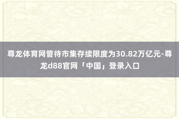 尊龙体育网管待市集存续限度为30.82万亿元-尊龙d88官网「中国」登录入口