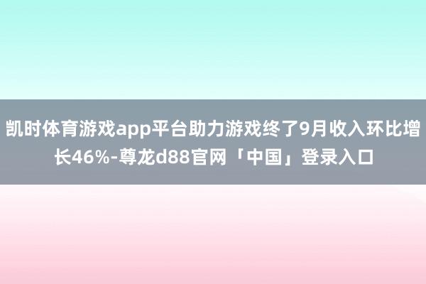 凯时体育游戏app平台助力游戏终了9月收入环比增长46%-尊龙d88官网「中国」登录入口