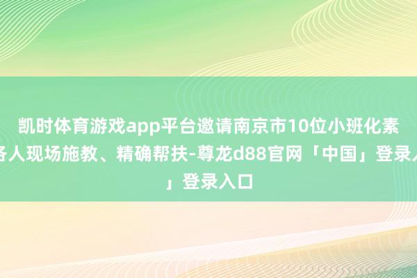 凯时体育游戏app平台邀请南京市10位小班化素质各人现场施教、精确帮扶-尊龙d88官网「中国」登录入口