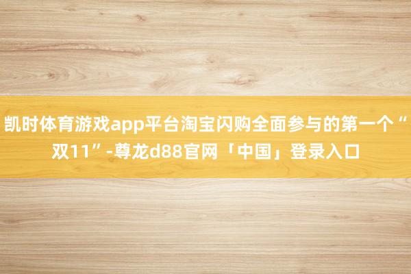 凯时体育游戏app平台淘宝闪购全面参与的第一个“双11”-尊龙d88官网「中国」登录入口