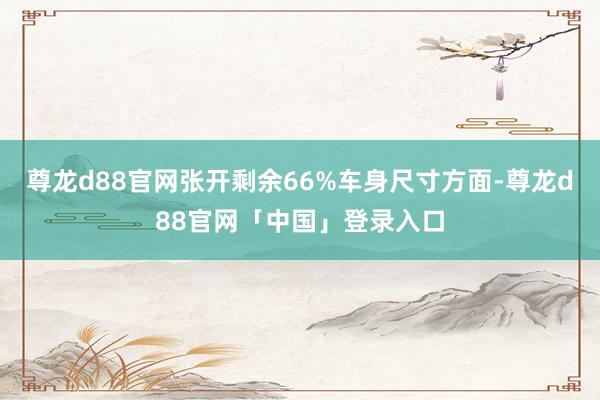 尊龙d88官网张开剩余66%车身尺寸方面-尊龙d88官网「中国」登录入口