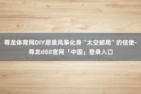 尊龙体育网DIY愿景风筝化身“太空邮局”的信使-尊龙d88官网「中国」登录入口