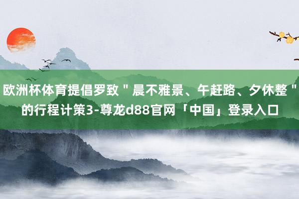 欧洲杯体育提倡罗致＂晨不雅景、午赶路、夕休整＂的行程计策3-尊龙d88官网「中国」登录入口