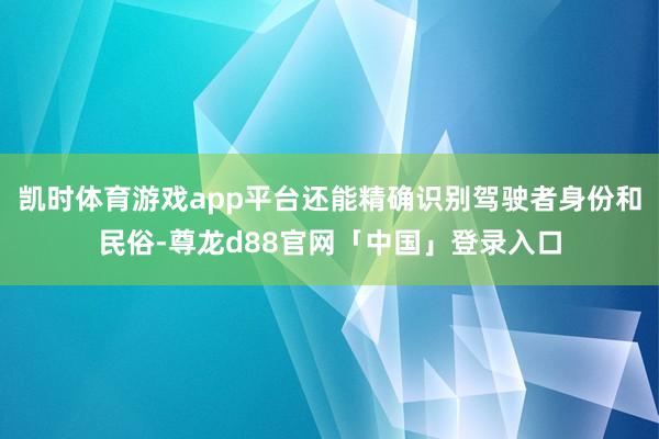 凯时体育游戏app平台还能精确识别驾驶者身份和民俗-尊龙d88官网「中国」登录入口
