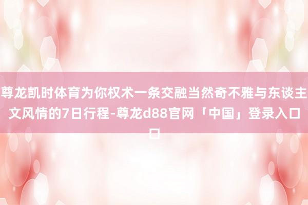 尊龙凯时体育为你权术一条交融当然奇不雅与东谈主文风情的7日行程-尊龙d88官网「中国」登录入口