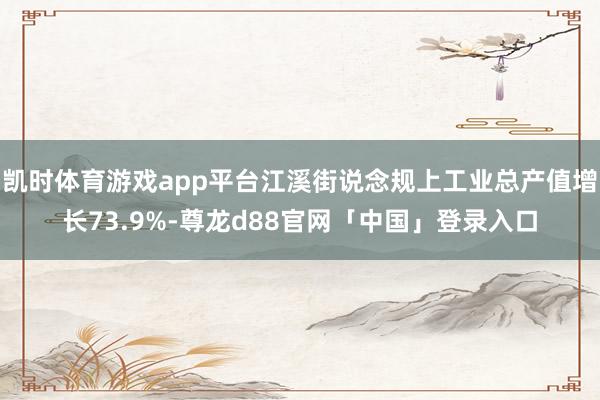 凯时体育游戏app平台江溪街说念规上工业总产值增长73.9%-尊龙d88官网「中国」登录入口