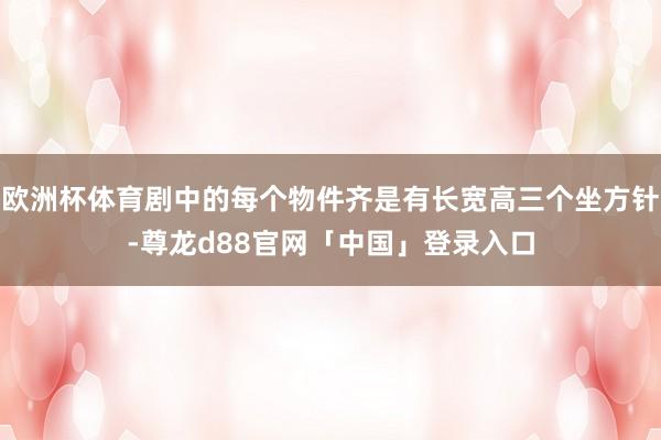 欧洲杯体育剧中的每个物件齐是有长宽高三个坐方针-尊龙d88官网「中国」登录入口
