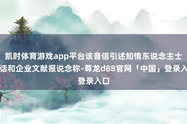 凯时体育游戏app平台该音信引述知情东说念主士的话和企业文献报说念称-尊龙d88官网「中国」登录入口